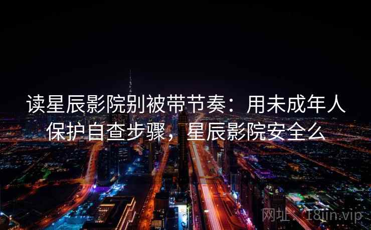读星辰影院别被带节奏:用未成年人保护自查步骤,星辰影院安全么 读星辰影院别被带节奏:用未成年人保护自查步骤,星辰影院安全么