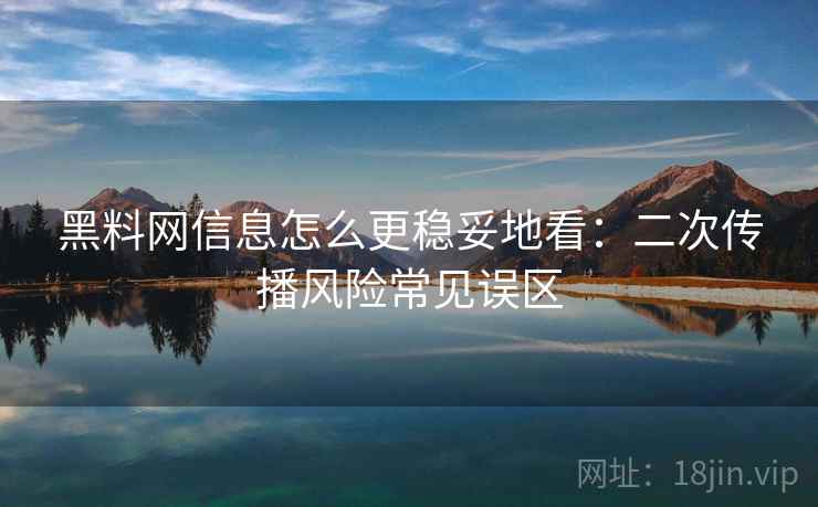 黑料网信息怎么更稳妥地看：二次传播风险常见误区
