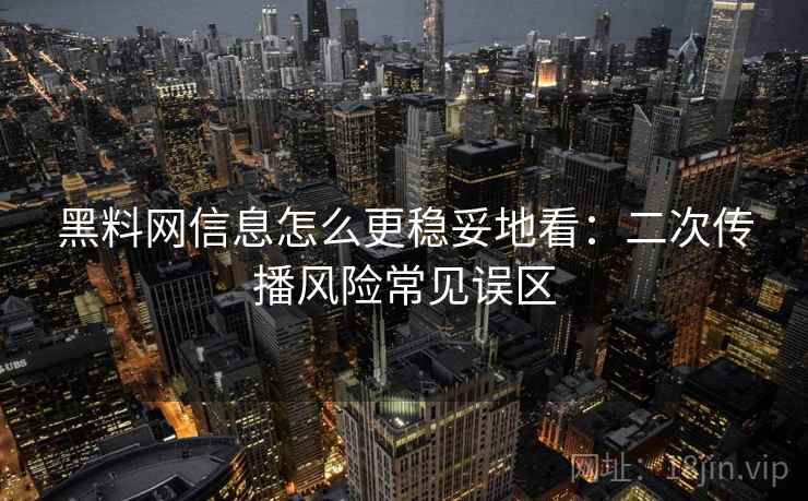 黑料网信息怎么更稳妥地看:二次传播风险常见误区 黑料网信息怎么更稳妥地看:二次传播风险常见误区
