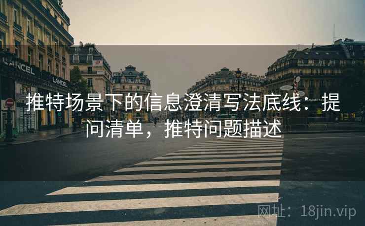推特场景下的信息澄清写法底线:提问清单,推特问题描述 推特场景下的信息澄清写法底线:提问清单,推特问题描述