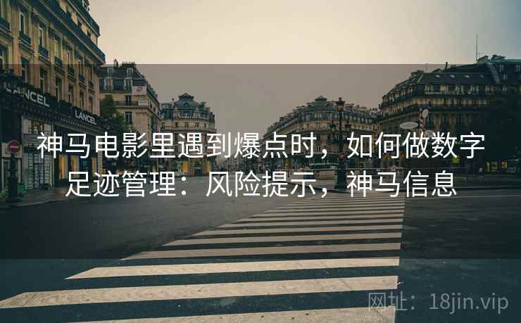 神马电影里遇到爆点时，如何做数字足迹管理：风险提示，神马信息