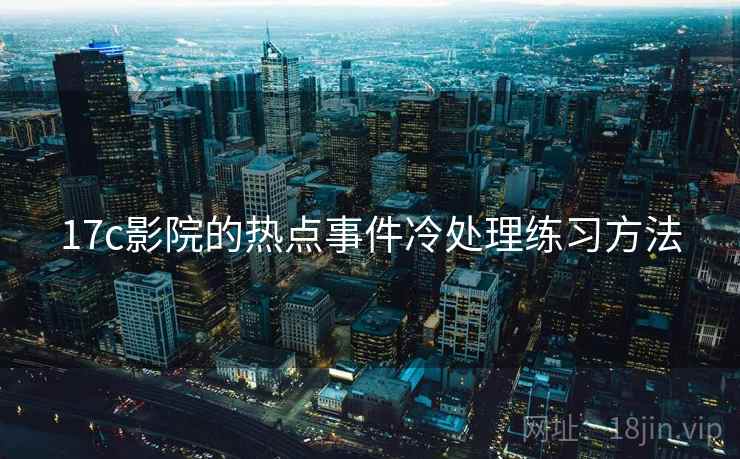 17c影院的热点事件冷处理练习方法 17c影院的热点事件冷处理练习方法