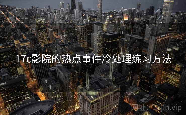 17c影院的热点事件冷处理练习方法