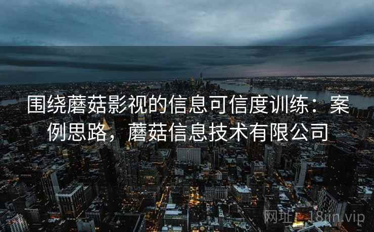 围绕蘑菇影视的信息可信度训练：案例思路，蘑菇信息技术有限公司