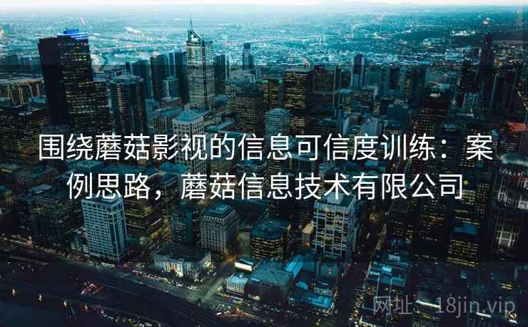 围绕蘑菇影视的信息可信度训练:案例思路,蘑菇信息技术有限公司 围绕蘑菇影视的信息可信度训练:案例思路,蘑菇信息技术有限公司