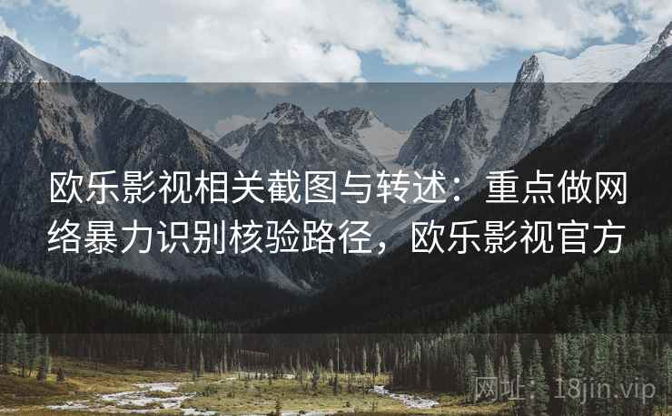 欧乐影视相关截图与转述:重点做网络暴力识别核验路径,欧乐影视官方 欧乐影视相关截图与转述:重点做网络暴力识别核验路径,欧乐影视官方