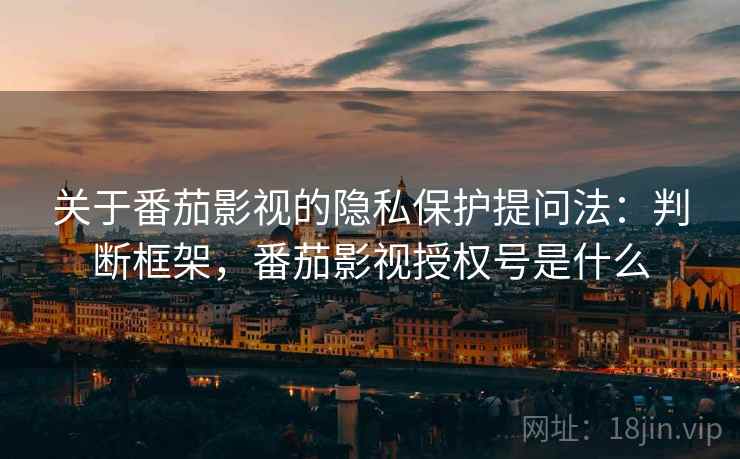 关于番茄影视的隐私保护提问法:判断框架,番茄影视授权号是什么 关于番茄影视的隐私保护提问法:判断框架,番茄影视授权号是什么
