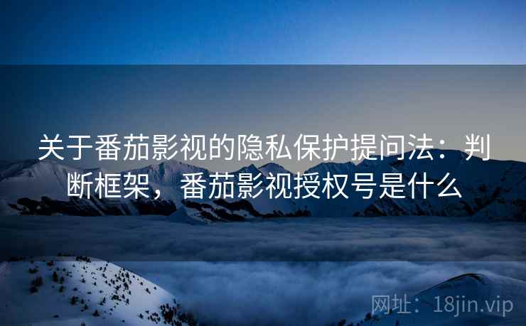 关于番茄影视的隐私保护提问法:判断框架,番茄影视授权号是什么 关于番茄影视的隐私保护提问法:判断框架,番茄影视授权号是什么