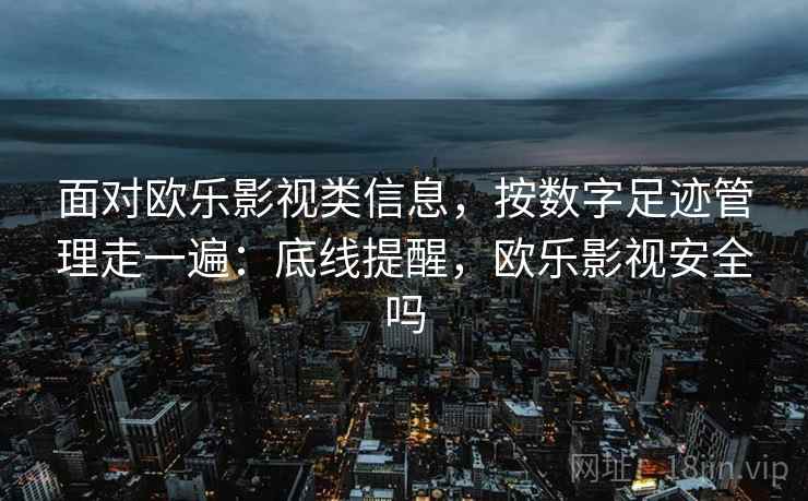 面对欧乐影视类信息，按数字足迹管理走一遍：底线提醒，欧乐影视安全吗