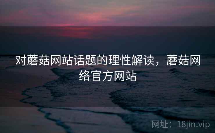 对蘑菇网站话题的理性解读，蘑菇网络官方网站