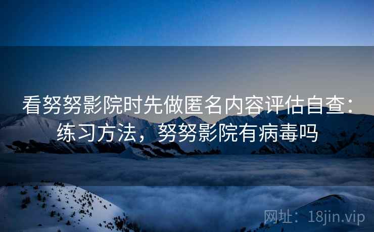 看努努影院时先做匿名内容评估自查:练习方法,努努影院有病毒吗 看努努影院时先做匿名内容评估自查:练习方法,努努影院有病毒吗