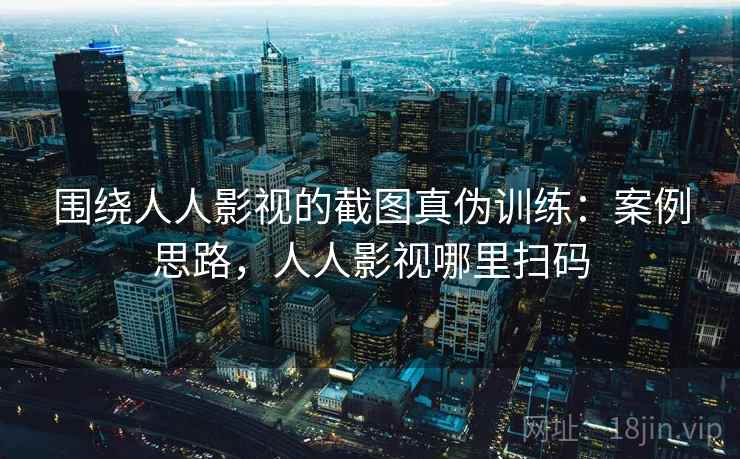 围绕人人影视的截图真伪训练：案例思路，人人影视哪里扫码