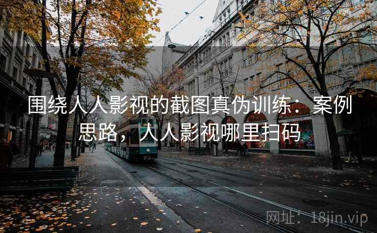 围绕人人影视的截图真伪训练：案例思路，人人影视哪里扫码