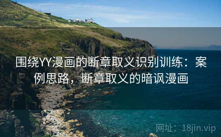 围绕YY漫画的断章取义识别训练：案例思路，断章取义的暗讽漫画