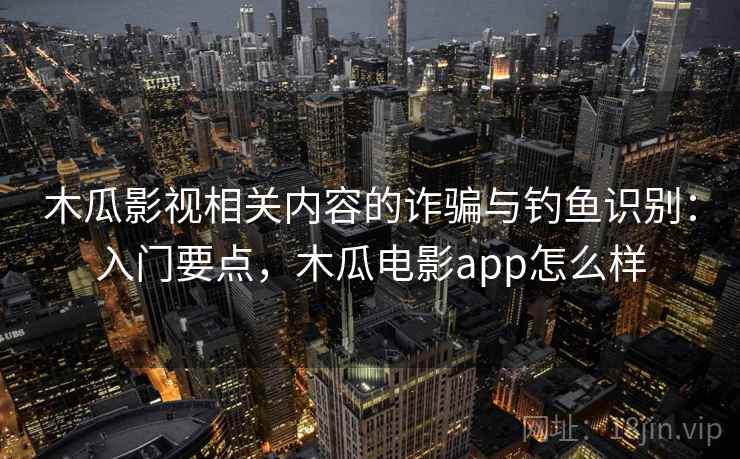 木瓜影视相关内容的诈骗与钓鱼识别：入门要点，木瓜电影app怎么样