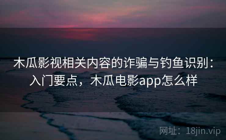 木瓜影视相关内容的诈骗与钓鱼识别:入门要点,木瓜电影app怎么样 木瓜影视相关内容的诈骗与钓鱼识别:入门要点,木瓜电影app怎么样