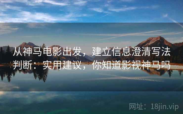 从神马电影出发，建立信息澄清写法判断：实用建议，你知道影视神马吗