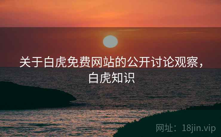 关于白虎免费网站的公开讨论观察，白虎知识