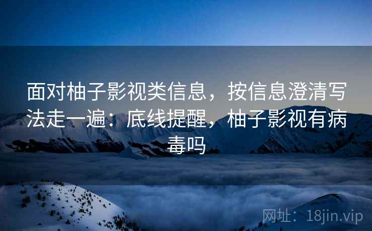 面对柚子影视类信息，按信息澄清写法走一遍：底线提醒，柚子影视有病毒吗