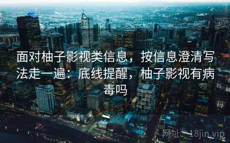 面对柚子影视类信息，按信息澄清写法走一遍：底线提醒，柚子影视有病毒吗