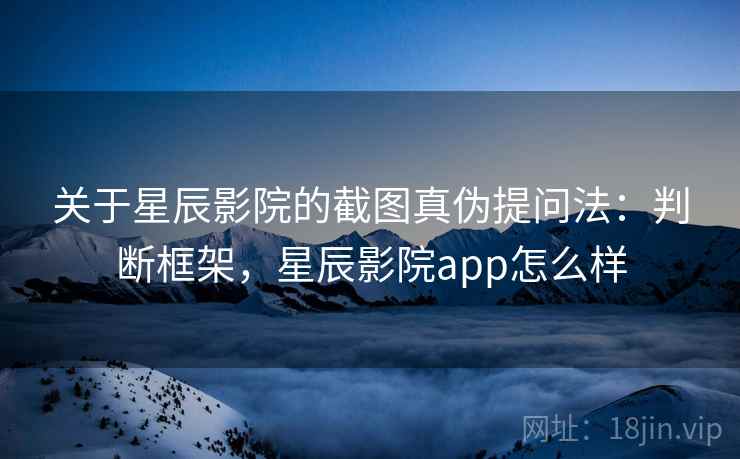 关于星辰影院的截图真伪提问法：判断框架，星辰影院app怎么样