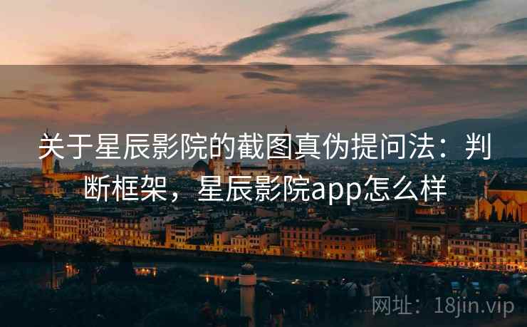 关于星辰影院的截图真伪提问法:判断框架,星辰影院app怎么样 关于星辰影院的截图真伪提问法:判断框架,星辰影院app怎么样