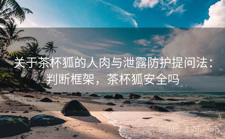 关于茶杯狐的人肉与泄露防护提问法：判断框架，茶杯狐安全吗