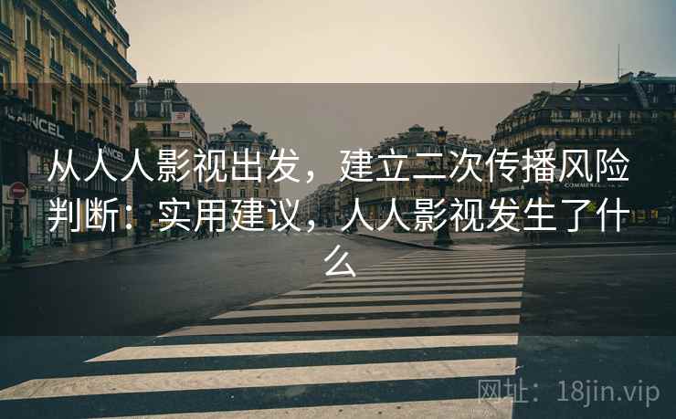 从人人影视出发，建立二次传播风险判断：实用建议，人人影视发生了什么