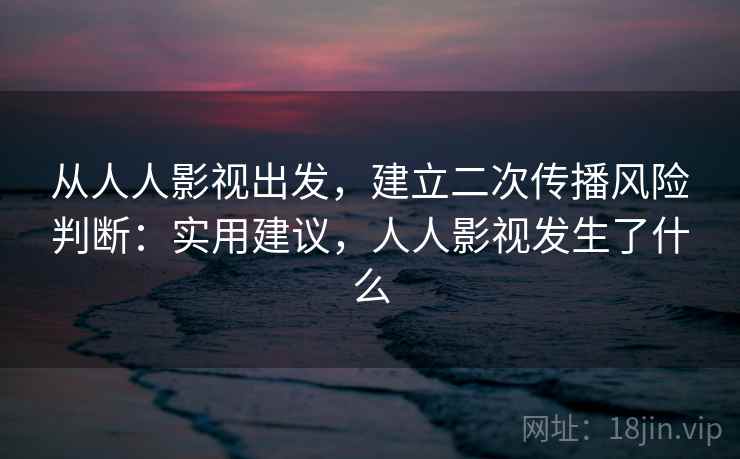 从人人影视出发，建立二次传播风险判断：实用建议，人人影视发生了什么