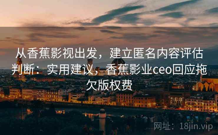 从香蕉影视出发，建立匿名内容评估判断：实用建议，香蕉影业ceo回应拖欠版权费