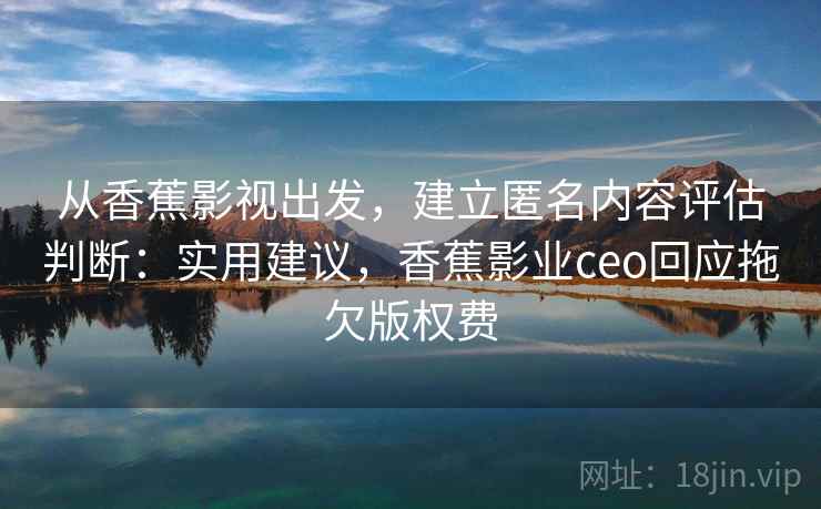 从香蕉影视出发,建立匿名内容评估判断:实用建议,香蕉影业ceo回应拖欠版权费 从香蕉影视出发,建立匿名内容评估判断:实用建议,香蕉影业ceo回应拖欠版权费