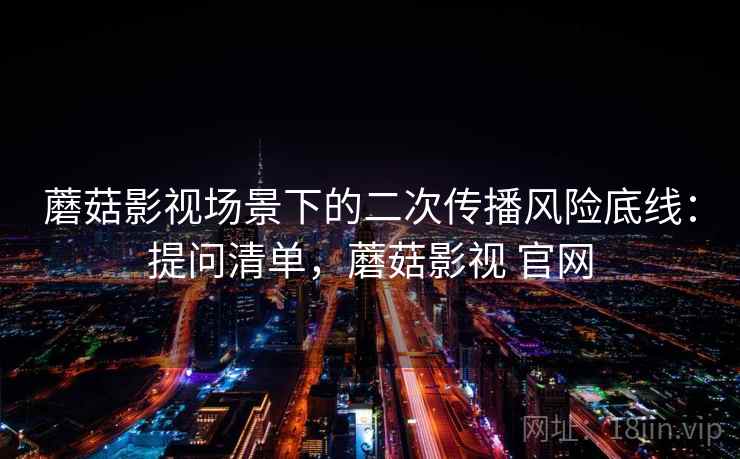 蘑菇影视场景下的二次传播风险底线：提问清单，蘑菇影视 官网