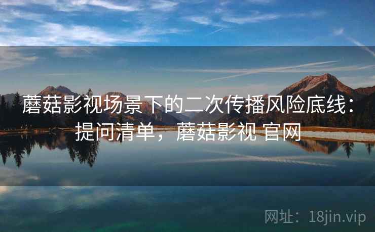 蘑菇影视场景下的二次传播风险底线：提问清单，蘑菇影视 官网