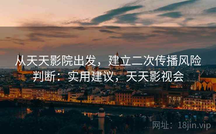 从天天影院出发，建立二次传播风险判断：实用建议，天天影视会