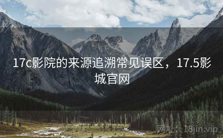 17c影院的来源追溯常见误区，17.5影城官网