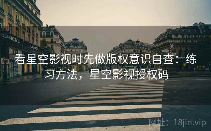 看星空影视时先做版权意识自查：练习方法，星空影视授权码