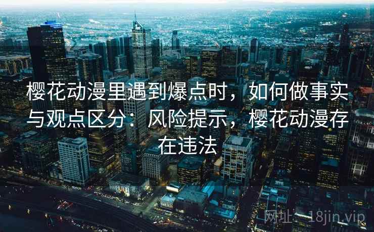樱花动漫里遇到爆点时，如何做事实与观点区分：风险提示，樱花动漫存在违法