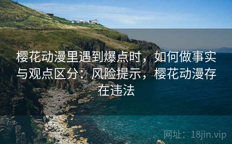 樱花动漫里遇到爆点时,如何做事实与观点区分:风险提示,樱花动漫存在违法 樱花动漫里遇到爆点时,如何做事实与观点区分:风险提示,樱花动漫存在违法