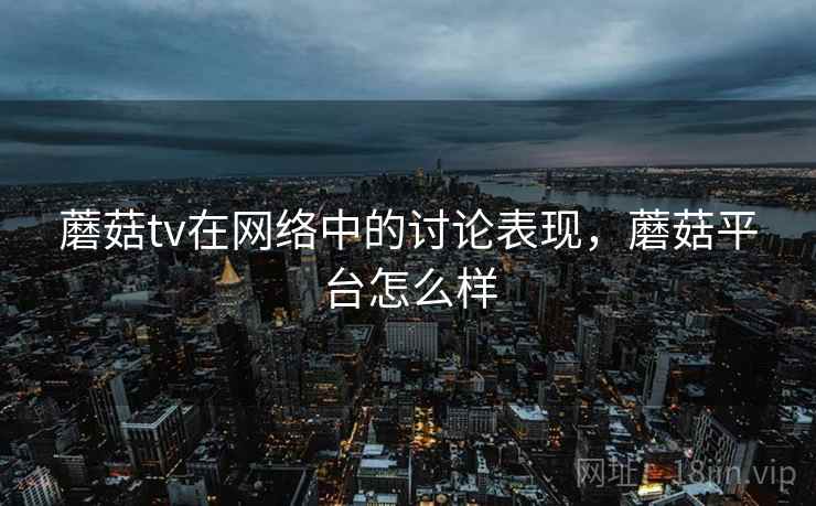蘑菇tv在网络中的讨论表现，蘑菇平台怎么样