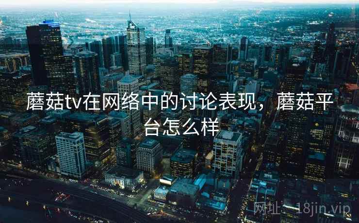 蘑菇tv在网络中的讨论表现，蘑菇平台怎么样
