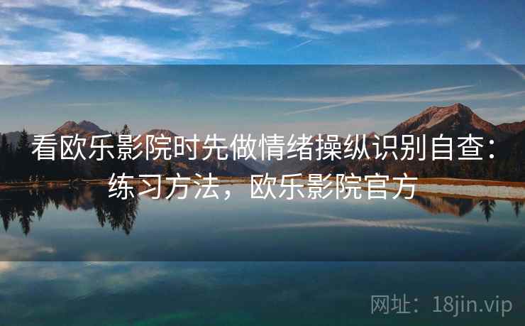 看欧乐影院时先做情绪操纵识别自查：练习方法，欧乐影院官方