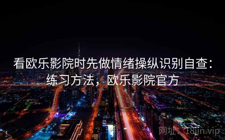 看欧乐影院时先做情绪操纵识别自查:练习方法,欧乐影院官方 看欧乐影院时先做情绪操纵识别自查:练习方法,欧乐影院官方
