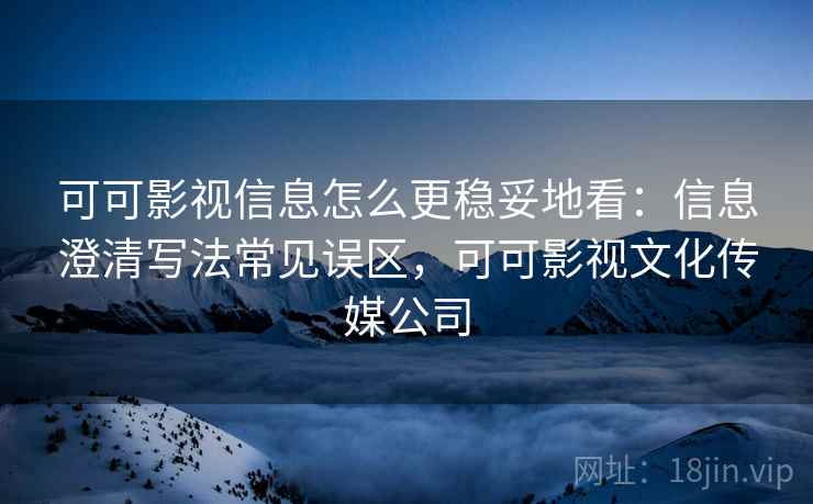 可可影视信息怎么更稳妥地看：信息澄清写法常见误区，可可影视文化传媒公司