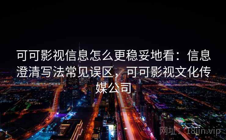 可可影视信息怎么更稳妥地看:信息澄清写法常见误区,可可影视文化传媒公司 可可影视信息怎么更稳妥地看:信息澄清写法常见误区,可可影视文化传媒公司