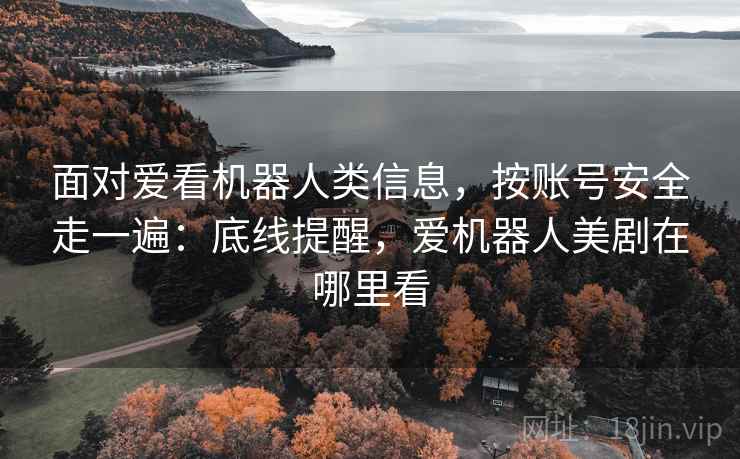 面对爱看机器人类信息，按账号安全走一遍：底线提醒，爱机器人美剧在哪里看
