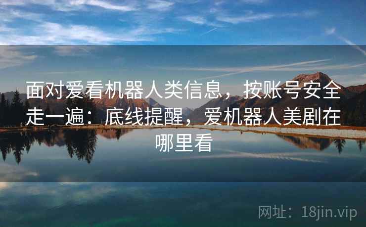 面对爱看机器人类信息，按账号安全走一遍：底线提醒，爱机器人美剧在哪里看