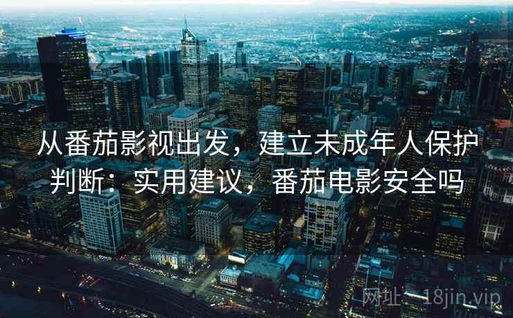 从番茄影视出发，建立未成年人保护判断：实用建议，番茄电影安全吗