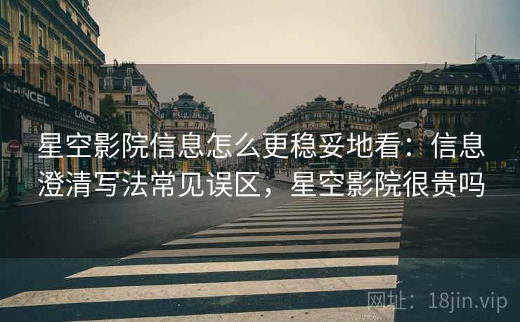 星空影院信息怎么更稳妥地看：信息澄清写法常见误区，星空影院很贵吗