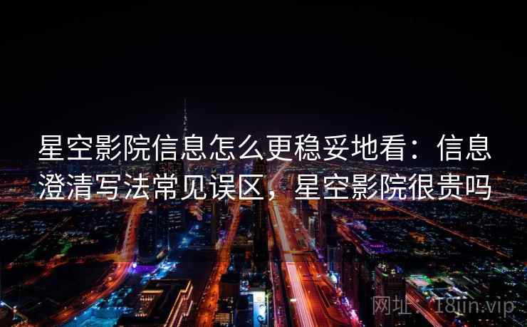 星空影院信息怎么更稳妥地看：信息澄清写法常见误区，星空影院很贵吗