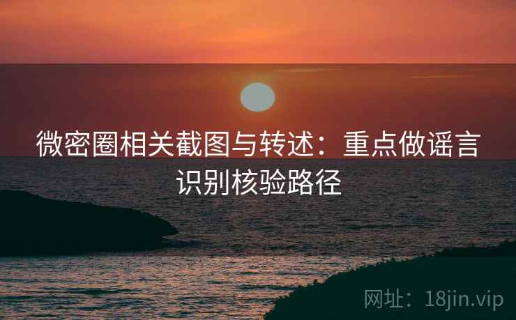 微密圈相关截图与转述：重点做谣言识别核验路径